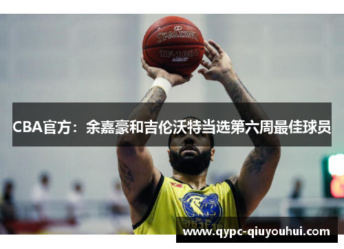CBA官方：余嘉豪和吉伦沃特当选第六周最佳球员