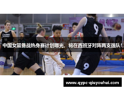 中国女篮备战热身赛计划曝光，将在西班牙对阵两支强队！