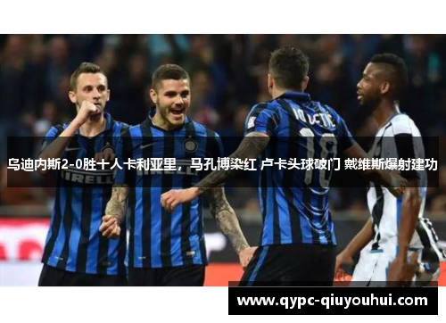 乌迪内斯2-0胜十人卡利亚里，马孔博染红 卢卡头球破门 戴维斯爆射建功