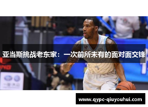 亚当斯挑战老东家：一次前所未有的面对面交锋