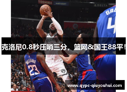克洛尼0.8秒压哨三分，篮网&国王88平！