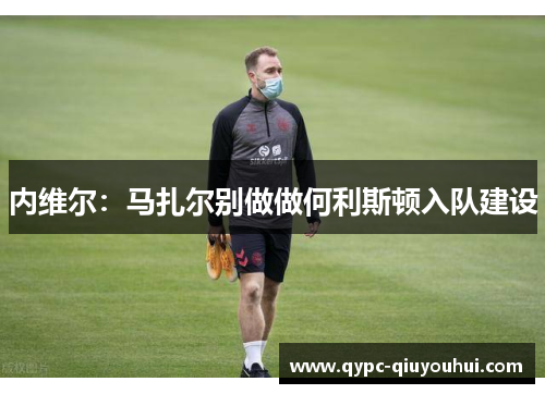 内维尔：马扎尔别做做何利斯顿入队建设