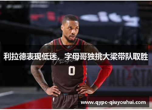 利拉德表现低迷，字母哥独挑大梁带队取胜