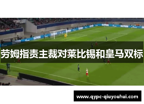 劳姆指责主裁对莱比锡和皇马双标