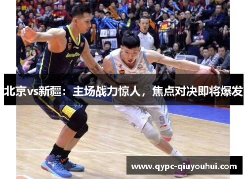 北京vs新疆：主场战力惊人，焦点对决即将爆发