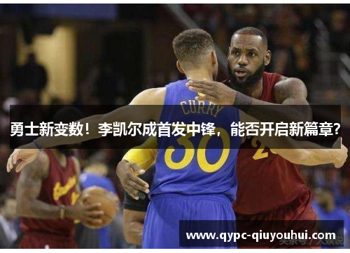 勇士新变数！李凯尔成首发中锋，能否开启新篇章？