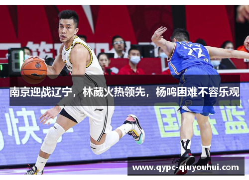 南京迎战辽宁，林葳火热领先，杨鸣困难不容乐观