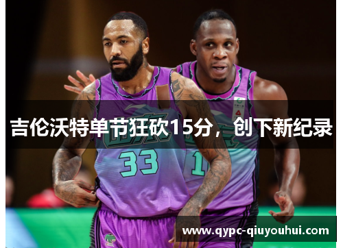 吉伦沃特单节狂砍15分，创下新纪录