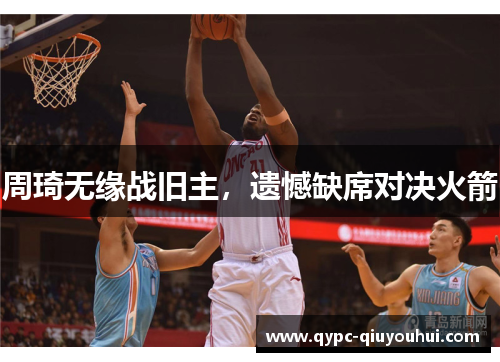 周琦无缘战旧主，遗憾缺席对决火箭
