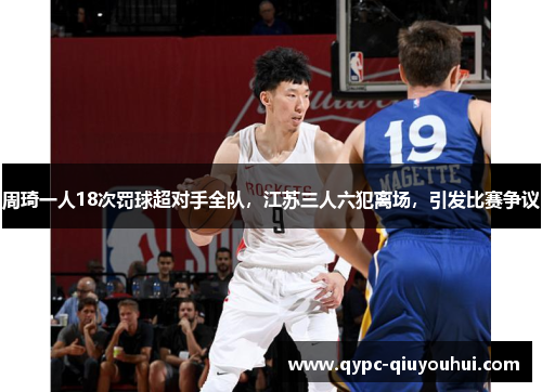 周琦一人18次罚球超对手全队，江苏三人六犯离场，引发比赛争议