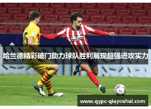 哈兰德精彩破门助力球队胜利展现超强进攻实力