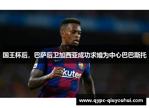 国王杯后，巴萨后卫加西亚成功求婚为中心巴巴斯托