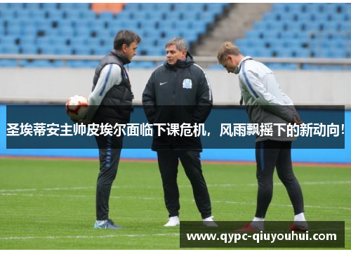圣埃蒂安主帅皮埃尔面临下课危机，风雨飘摇下的新动向！