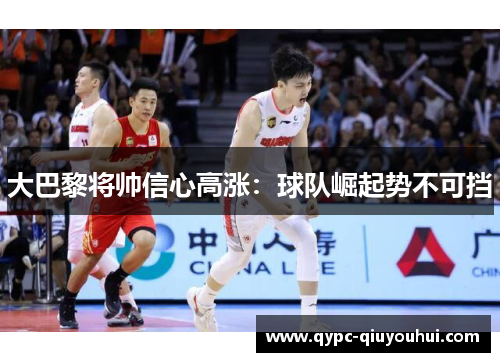 大巴黎将帅信心高涨：球队崛起势不可挡