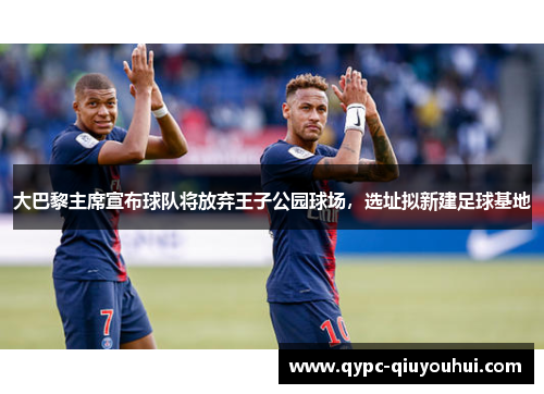 大巴黎主席宣布球队将放弃王子公园球场，选址拟新建足球基地