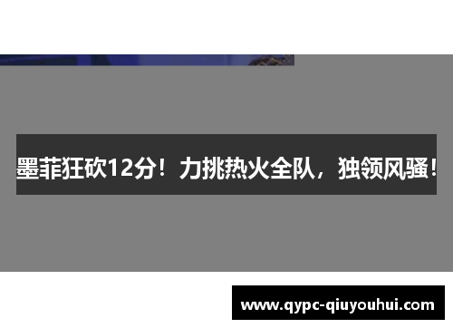 墨菲狂砍12分！力挑热火全队，独领风骚！