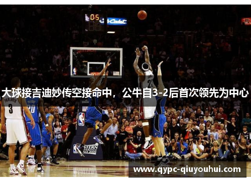 大球接吉迪妙传空接命中，公牛自3-2后首次领先为中心