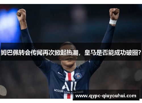 姆巴佩转会传闻再次掀起热潮，皇马是否能成功破圈？