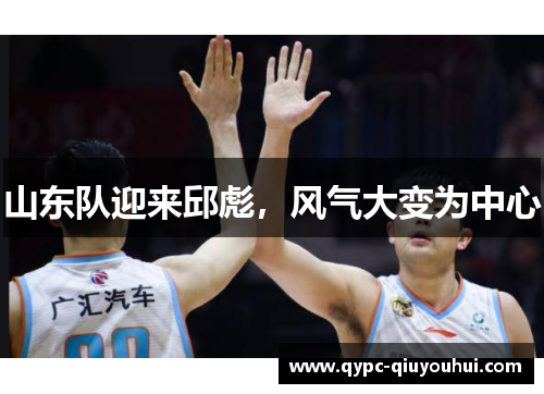 山东队迎来邱彪，风气大变为中心