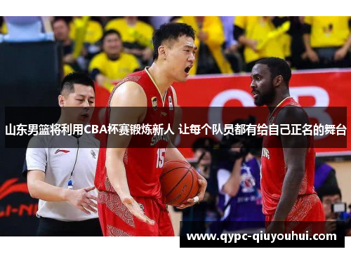 山东男篮将利用CBA杯赛锻炼新人 让每个队员都有给自己正名的舞台
