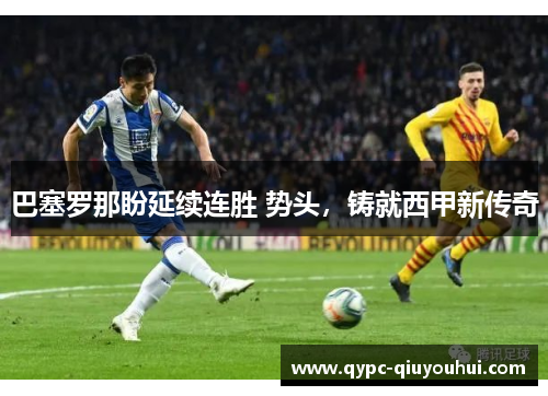 巴塞罗那盼延续连胜 势头，铸就西甲新传奇