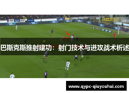 巴斯克斯推射建功：射门技术与进攻战术析述