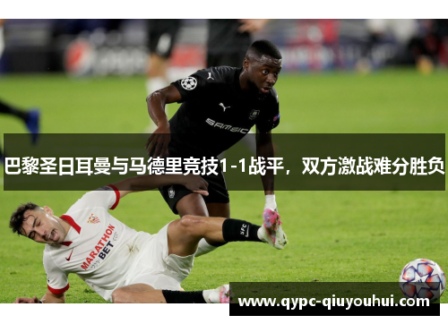 巴黎圣日耳曼与马德里竞技1-1战平，双方激战难分胜负