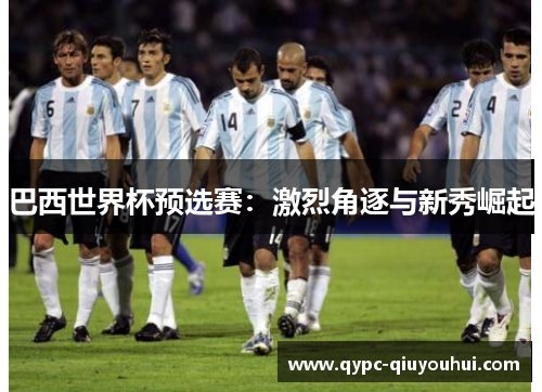 巴西世界杯预选赛：激烈角逐与新秀崛起