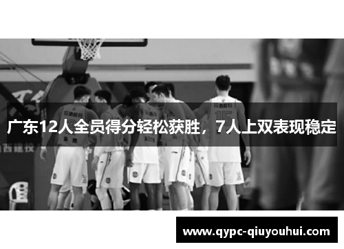 广东12人全员得分轻松获胜，7人上双表现稳定