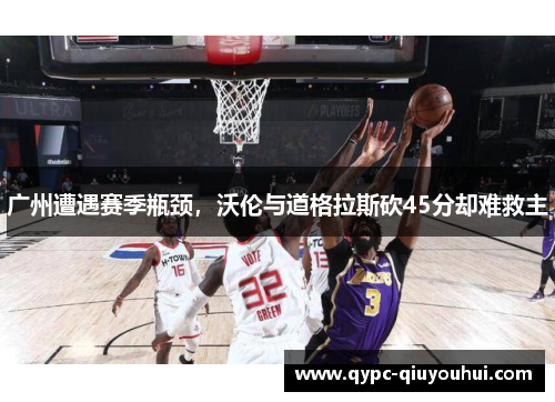 广州遭遇赛季瓶颈，沃伦与道格拉斯砍45分却难救主