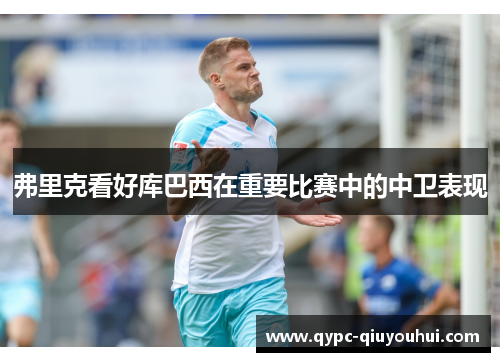 弗里克看好库巴西在重要比赛中的中卫表现