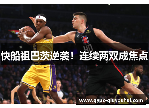 快船祖巴茨逆袭！连续两双成焦点