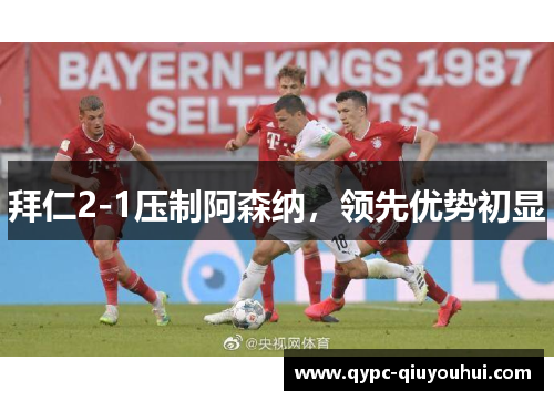 拜仁2-1压制阿森纳，领先优势初显