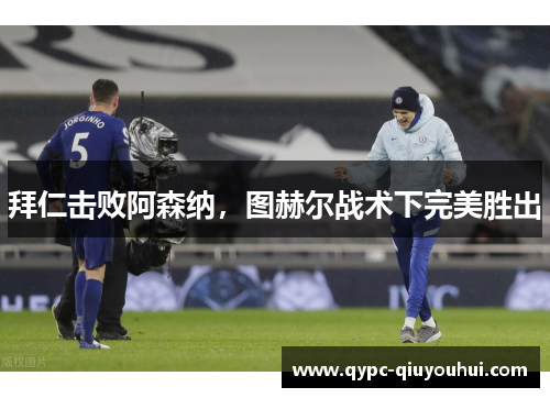 拜仁击败阿森纳，图赫尔战术下完美胜出